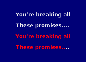 You're breaking all

These promises....