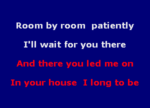 Room by room patiently

I'll wait for you there