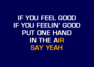 IF YOU FEEL GOOD
IF YOU FEELIN' GOOD
PUT ONE HAND
IN THE AIR
SAY YEAH