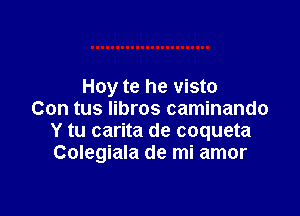 Hoy te he visto

Con tus libros caminando
Y tu carita de coqueta
Colegiala de mi amor