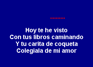 Hoy te he visto

Con tus Iibros caminando
Y tu carita de coqueta
Colegiala de mi amor