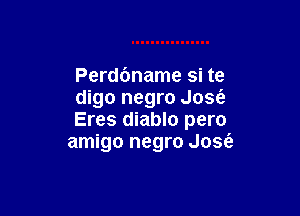 Perdbname si te
digo negro Josie

Eres diablo pero
amigo negro Jose'e