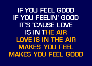 IF YOU FEEL GOOD
IF YOU FEELIN' GOOD
IT'S 'CAUSE LOVE
IS IN THE AIR
LOVE IS IN THE AIR
MAKES YOU FEEL
MAKES YOU FEEL GOOD