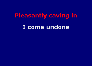 I come undone