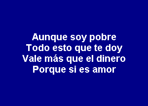 Aunque soy pobre
Todo esto que te doy

Vale mas que el dinero
Porque si es amor