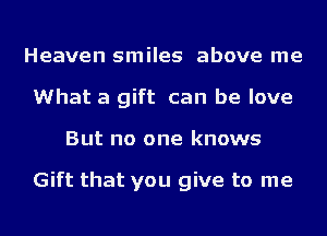 Heaven smiles above me
What a gift can be love
But no one knows

Gift that you give to me