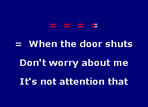 z When the door shuts

Don't worry about me

It's not attention that

g