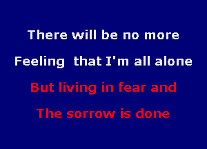 There will be no more

Feeling that I'm all alone