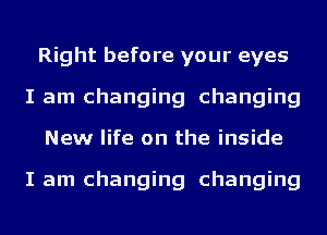 Right before your eyes
I am changing changing
New life on the inside

I am changing changing