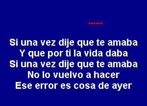 Si una vez dije que te amaba
Y que por ti la Vida daba
Si una vez dije que te amaba
No lo vuelvo a hacer
Ese error es cosa de ayer