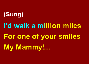 (Sung)
I'd walk a million miles

For one of your smiles
My Mammy!...