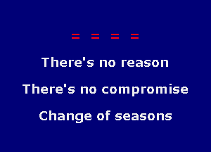 There's no reason

There's no compromise

Change of seasons

g