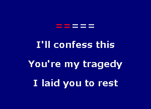 I'll confess this

You're my tragedy

I laid you to rest