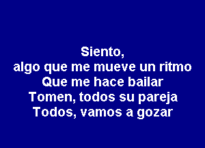 Siento,
algo que me mueve un ritmo

Que me hace bailar
Tomen, todos su pareja
Todos, vamos a gozar