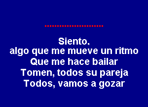 Siento.
algo que me mueve un ritmo

Que me hace bailar
Tomen, todos su pareja
Todos, vamos a gozar