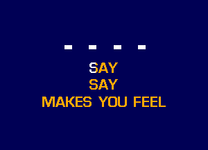 SAY

SAY
MAKES YOU FEEL