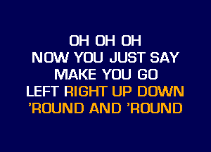 OH OH OH
NOW YOU JUST SAY
MAKE YOU GO
LEFT RIGHT UP DOWN
'ROUND AND 'ROUND