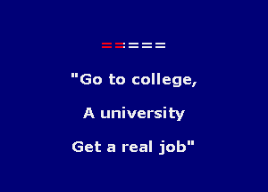 Go to college,

A university

Get a real job