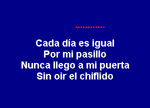 Cada dia es igual

Por mi pasillo
Nunca Ilego a mi puerta
Sin oir el chiflido