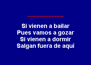 Si vienen a bailar

Pues vamos a gozar
Si vienen a dormir
Salgan fuera de aqui