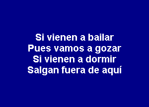 Si vienen a bailar
Pues vamos a gozar

Si vienen a dormir
Salgan fuera de aqui