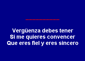 VergUenza debes tener
Si me quieres convencer
Que eres fuel y eres sincero