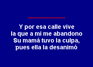 Y por esa calle vive

la que a mi me abandono
Su mama tuvo la culpa,
pues ella Ia desanimb