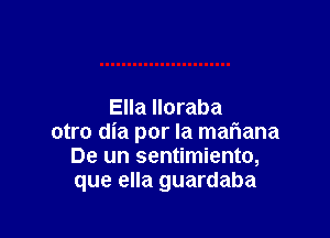 Ella lloraba

otro dia por la maliana
De un sentimiento,
que ella guardaba