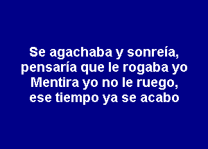 Se agachaba y sonreia,
pensaria que Ie rogaba yo

Mentira yo no le ruego,
ese tiempo ya se acabo