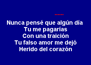 Nunca pense'z que algt'm dia
Tu me pagarias

Con una traicibn
Tu falso amor me dejc')
Herido del corazbn