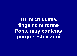 Tu mi chiquitita,
tinge no mirarme

Ponte muy contenta
porque estoy aqui