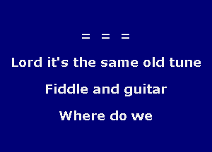 Lord it's the same old tune

Fiddle and guitar

Where do we