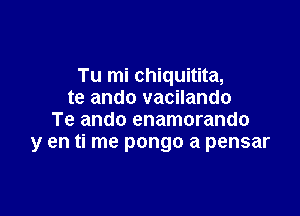 Tu mi chiquitita,
te ando vacilando

Te ando enamorando
y en ti me pongo a pensar