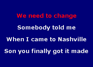 Somebody told me

When I came to Nashville

Son you finally got it made