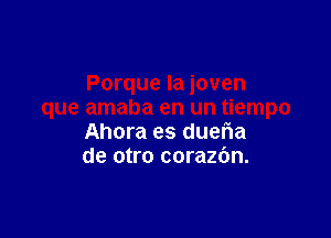 Ahora es duer1a
de otro corazbn.