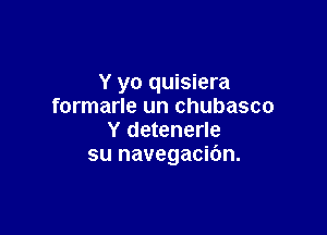 Y yo quisiera
formarle un chubasco

Y detenerle
su navegacibn.