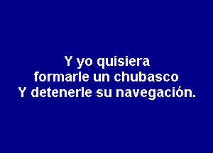 Y yo quisiera

formarle un chubasco
Y detenerle su navegacibn.