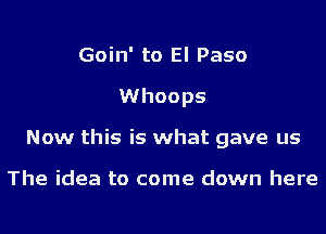 Goin' to El Paso
Whoops
Now this is what gave us

The idea to come down here