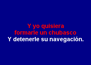 Y detenerle su navegacibn.