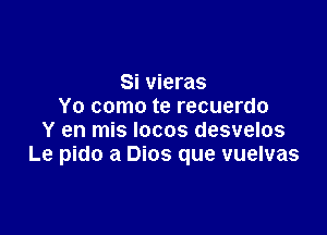 Si vieras
Yo como te recuerdo

Y en mis locos desvelos
Le pido a Dios que vuelvas