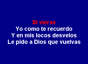 Yo como te recuerdo

Y en mis locos desvelos
Le pido a Dios que vuelvas