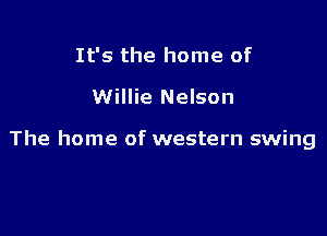 It's the home of

Willie Nelson

The home of western swing