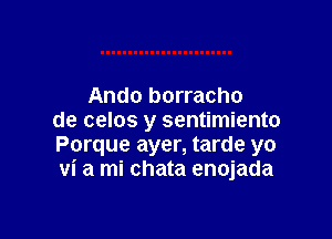 Ando borracho

de celos y sentimiento
Porque ayer, tarde yo
vi a mi chata enojada