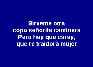 Sirveme otra
copa seflorita cantinera

Pero hay que caray,
que re traidora mujer