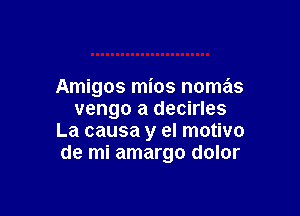 Amigos mios nomas

vengo a decirles
La causa y el motivo
de mi amargo dolor