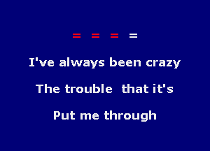 I've always been crazy

The trouble that it's

Put me through
