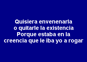 Quisiera envenenarla
0 quitarle la existencia
Porque estaba en la
creencia que le iba yo a rogar