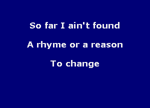 So far I ain't found

A rhyme or a reason

To change