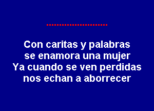 Con caritas y palabras
se enamora una mujer
Ya cuando se ven perdidas
nos echan a aborrecer