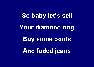 So baby let's sell

Your diamond ring

Buy some boots

And faded jeans